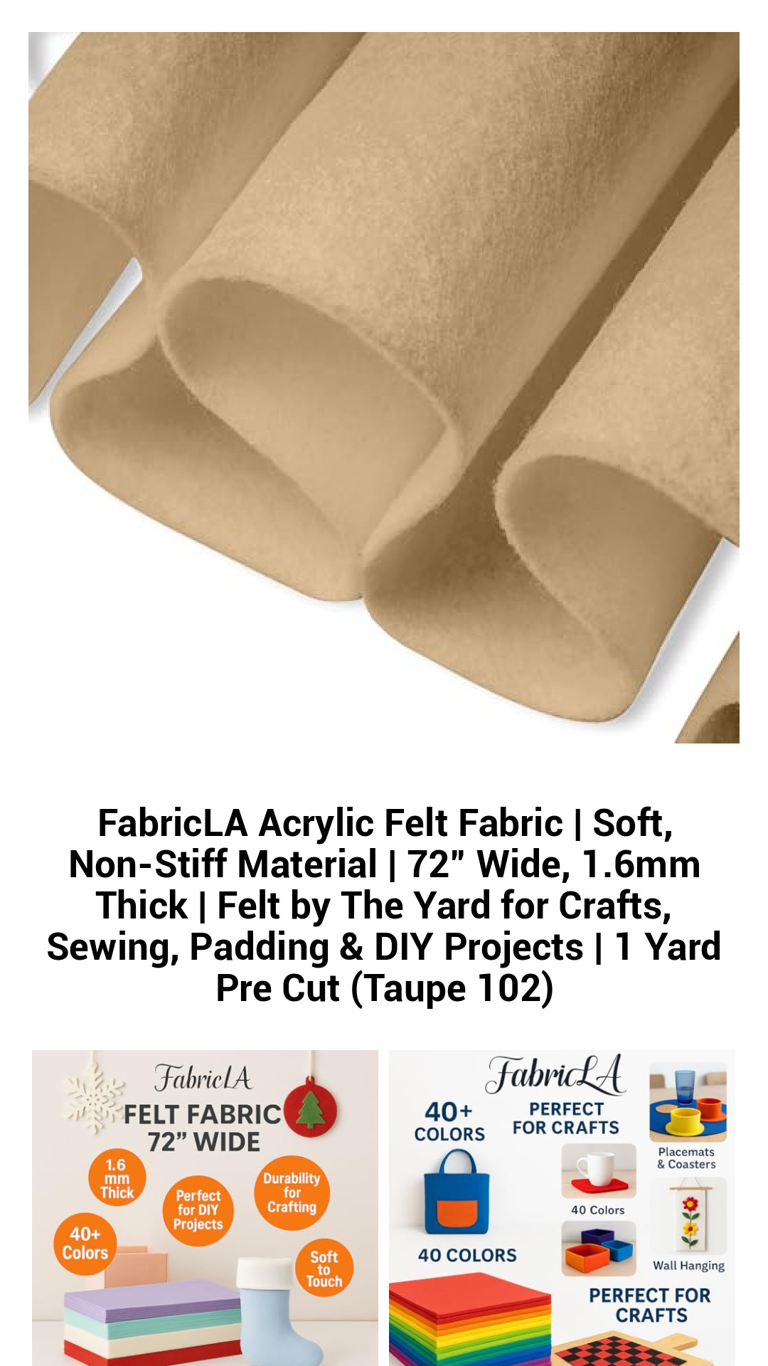 FabricLA Acrylic Felt Fabric | Soft, Non-Stiff Material | 72” Wide, 1.6mm Thick | Felt by The Yard for Crafts, Sewing, Padding & DIY Projects | 1 Yard Pre Cut (Taupe 102) FabricLA Acrylic Felt Fabric | Soft, Non-Stiff Material | 72” Wide, 1.6mm Thick | Felt by The Yard for Crafts, Sewing, Padding & DIY Projects | 1 Yard Pre Cut (Taupe 102)