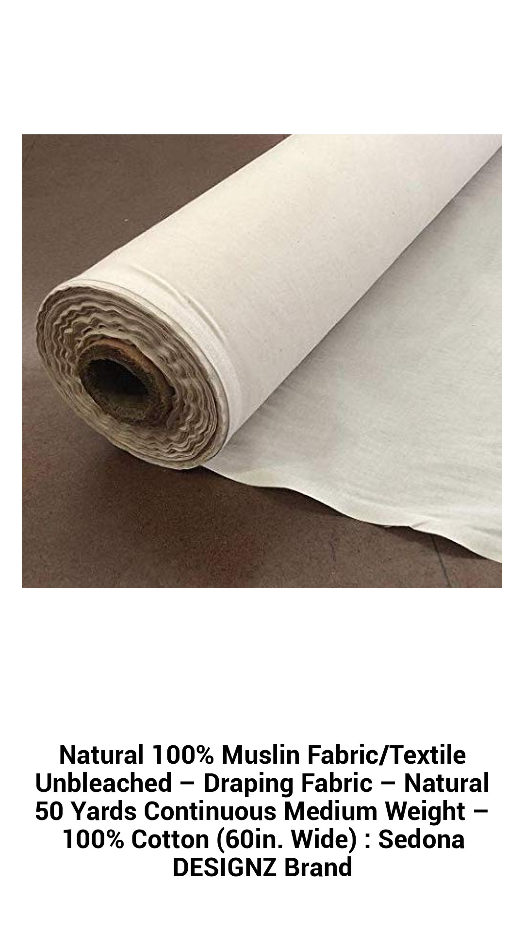 Natural 100% Muslin Fabric/Textile Unbleached – Draping Fabric – Natural 50 Yards Continuous Medium Weight – 100% Cotton (60in. Wide) : Sedona DESIGNZ Brand Natural 100% Muslin Fabric/Textile Unbleached – Draping Fabric – Natural 50 Yards Continuous Medium Weight – 100% Cotton (60in. Wide) : Sedona DESIGNZ Brand