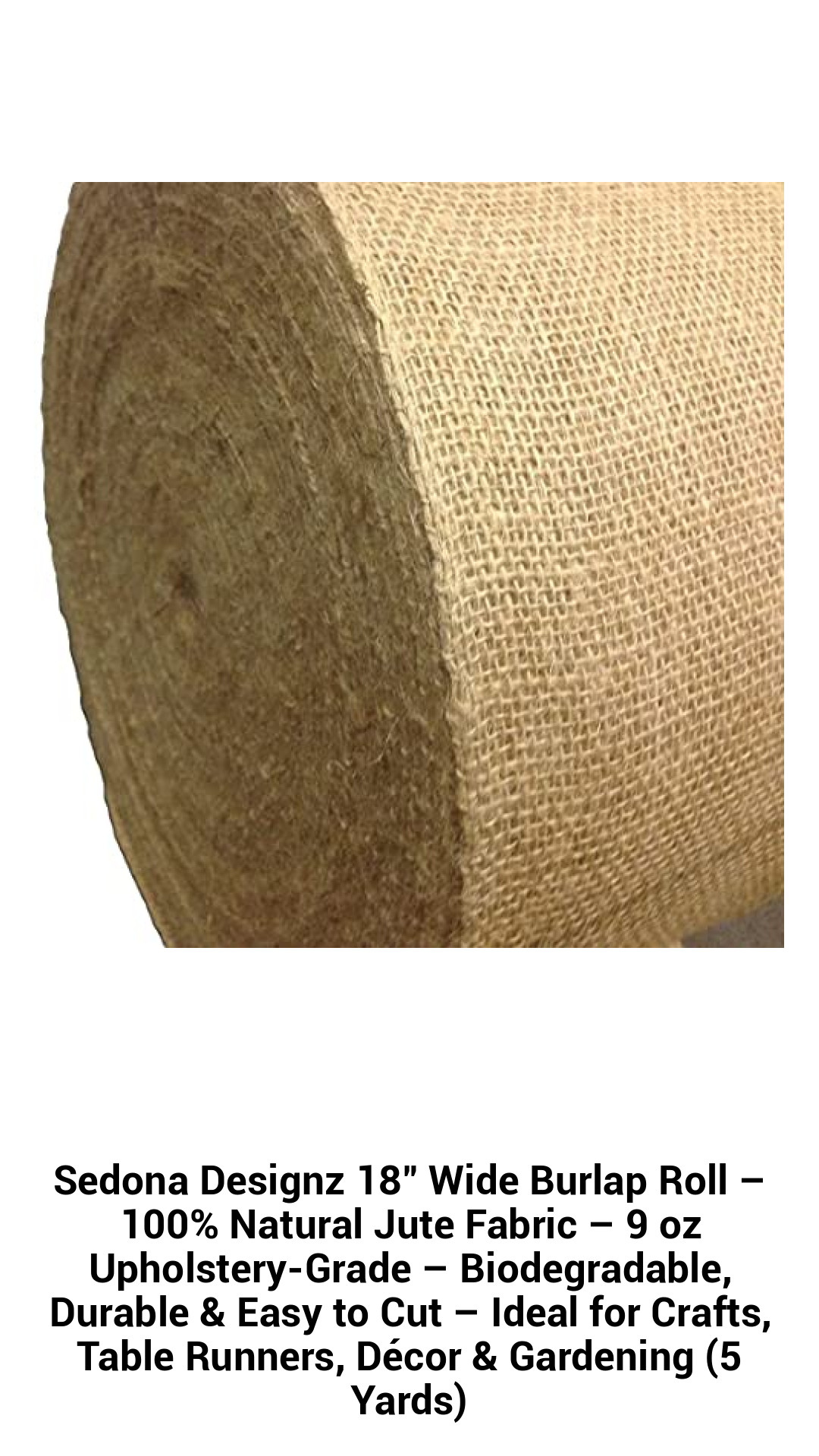 Sedona Designz 18" Wide Burlap Roll – 100% Natural Jute Fabric – 9 oz Upholstery-Grade – Biodegradable, Durable & Easy to Cut – Ideal for Crafts, Table Runners, Décor & Gardening (5 Yards) Sedona Designz 18" Wide Burlap Roll – 100% Natural Jute Fabric – 9 oz Upholstery-Grade – Biodegradable, Durable & Easy to Cut – Ideal for Crafts, Table Runners, Décor & Gardening (5 Yards)